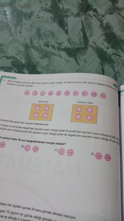 1.
Elf ve Gürkan Üzerinde farklı tam sayilarin yazili olduğu 10 sayma pulunu ters çevin rastgel
kartlannin üzerine koyarlar.
-61
0
-81
68
-63
16
61
Eirin Karti
Gorkan'ın Karte
DO
OO
00
OO
di pullarında yazan tam sayılara baktıklarında;
n küçük ve en büyük negatif tam sayıların yazılı olduğu pullar ile pozitif tam sayıların yazılı olduğu kipo
küçük ve en büyük pozitif tam sayıların yazılı olduğu pullar ile negatif tam sayıların yazılı olduğu i
re geriye kalan iki pul aşağıdakilerden hangisi olabilir?
-61
B)
0
-81
C) o
-8
D)
16
-53
alışan her işçiden günde 20 tane gömlek dikmesi isteniyor.
şan 10 işçinin bir günde diktiği gömlek
ne az olduğu (-) isareti