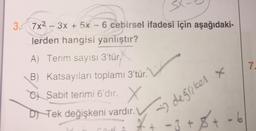 7
3. 7x2-3x + 5x - 6 cebirsel ifadesi için aşağıdaki-
lerden hangisi yanlıştır?
A) Terim sayısı 3'tür.
.
B) Katsayıları toplamı 3'tür.
Ci Sabit terimi 6'dır. X
DN Tek değişkeni vardır.
» degriker x
-3 + 8