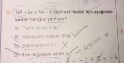 7
3. 7x2-3x + 5x - 6 cebirsel ifadesi için aşağıdaki-
lerden hangisi yanlıştır?
A) Terim sayısı 3'tür.
.
B) Katsayıları toplamı 3'tür.
Ci Sabit terimi 6'dır. X
DN Tek değişkeni vardır.
» degriker x
-3 + 8
