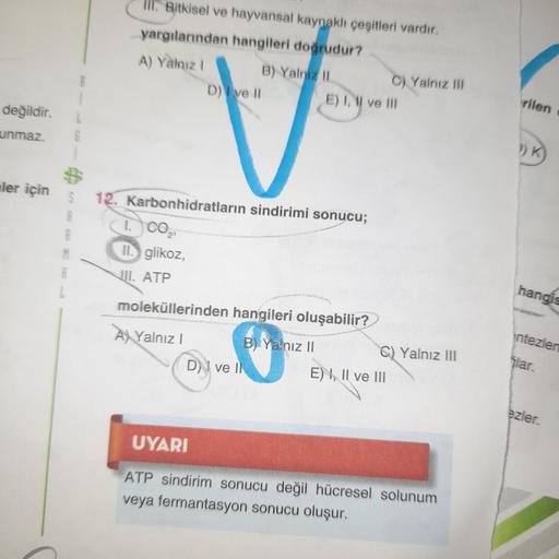 i Bitkisel ve hayvansal kaynaklı çeşitleri vardır.
yargılarından hangileri doğrudur?
A) Yalnız
B) Yalniz 11
C) Yalniz III
D) ve 11
E) I, II ve III
rilen
değildir.
unmaz.
G
nler için
12. Karbonhidratların sindirimi sonucu;
1. CO2
II. glikoz,
JII. ATP
hangis