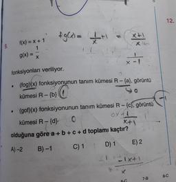 o
12.
Aglio 1
111
X
xto
9.
f(x) = x + 1
1
g(x) =
=
x-1
fonksiyonları veriliyor.
.
kümesi R- {b} @
(fog)(x) fonksiyonunun tanım kümesi R - {a}, görüntü
5o
(gof)(x) fonksiyonunun tanım kümesi R-{c), görüntü
kümesi R-{d}
oxal
olduğuna göre a + b +c+d toplamı kaçtır?
Xti
D) 1
E) 2
A) 2
B) -1
C) 1
-ixti
8-C
7-B
6-0
