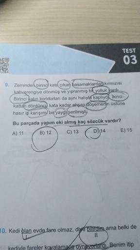 TEST
03
9. Zeminden birinci kata çıkan basamaklardan kırmızısı
kahverengiye dönmüş ve yıpranmış bit yolluk vardı.
Birinci katın koridorları da aynı halıyla kaplıyd İkinci
kattan dördüncü kata kadar ahşap döşemenin üstüne
hasır ip karışımı bir yaygı serilmi