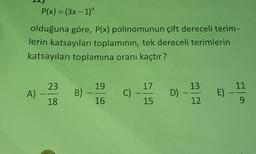 =
P(x) = (3x - 1)
olduğuna göre, P(x) polinomunun çift dereceli terim-
lerin katsayıları toplamının, tek dereceli terimlerin
katsayıları toplamına oranı kaçtır?
23
19
17
13
11
A)
B)
C)
D)
E)
18
16
15
12
9