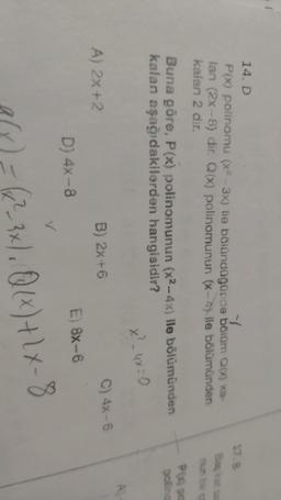 17.3
14. D
P(x) polinomu (x2-3x) ile bölündügünde bölüm Q(x) ka-
lan (2x-8) dir. Q(x) polinomunun (x-4) ile bölümünden
kalan 2 dir.
Buna göre, P(x) polinomunun (x2-4x) ile bölümünden
kalan aşağıdakilerden hangisidir?
Po
poline
x?_4x=0
A) 2x+2
B) 2x+6
C) 4-6
D) 4X-8
E) 8X-6
✓
= (22x), Q(x)+1X-8
