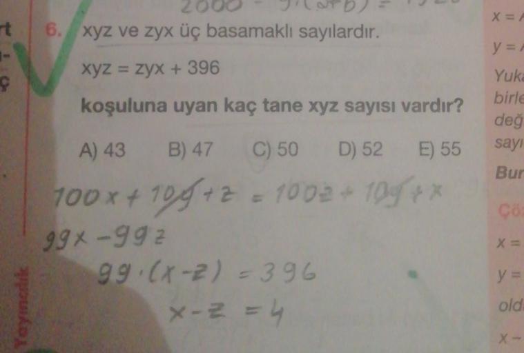 X=
t 6. xyz ve zyx üç basamaklı sayılardır.
y =
XyZ = zyx + 396
koşuluna uyan kaç tane xyz sayısı vardır?
Yuki
birle
değ
sayı
A) 43
B) 47
Bur
Co
C) 50 D) 52 E) 55
100x + 109+2 = 100€ + 1097
99x992
99.(x-2)=396
x - 2 =
X=
y =
Yayincik
old
