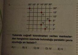 20° 10° 0° 10° 20° 30°
20°
1
1
15°
11
10°
50
IV
o
0°
V
+
5°
3
Yukarıda coğrafi koordinatları verilen merkezler-
den hangisinin üzerinde bulunduğu paralelin çevre
uzunluğu en fazladır?
A)
B) BI
C) III
D) IV
E) V