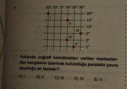 20° 10° 0° 10° 20° 30°
20°
1
1
15°
11
10°
50
IV
o
0°
V
+
5°
3
Yukarıda coğrafi koordinatları verilen merkezler-
den hangisinin üzerinde bulunduğu paralelin çevre
uzunluğu en fazladır?
A)
B) BI
C) III
D) IV
E) V
