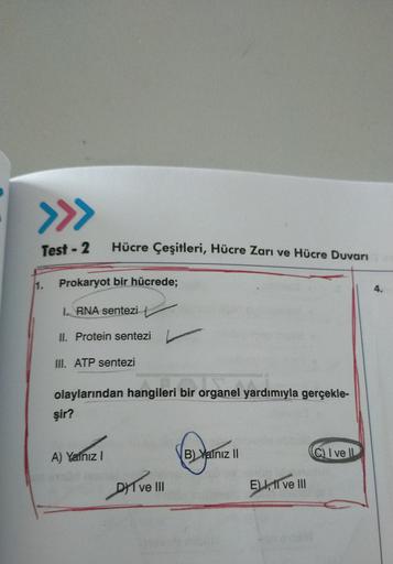 >>>
Test - 2
Hücre Çeşitleri, Hücre Zarı ve Hücre Duvarı
11.
Prokaryot bir hücrede;
4.
1. RNA sentezi
II. Protein sentezi
III. ATP sentezi
olaylarından hangileri bir organel yardımıyla gerçekle-
şir?
A) Yalnız
B) Yalniz II
Q I ve
DYT VE II
E) I, II ve III
