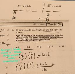 I oda
I.oda
la di
idio
0
Test 109
mar-
5. Bir pansiyonun bir tane 4 kişilik, bir tane de 2 kişilik oda-
si vardır.
bilir?
Ayşe ile Zeynep'in de aralarında bulunduğu 6 kişi Ay.
şe lle Zeynep aynı odada kalmayacak şekilde bu pan-
siyona kaç farkli-biçimde yerleşebilir?
B) 8
C) 9
D) 10
E) 12
A) 7
Ayşe'nin 2. Odada
žeynep'in 1. odade
olduğu durumu
neden
incelemiyoruz
3) (7) = 4.2
(167)
-0.2
&
.
16