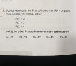 (11. Üçüncü dereceden bir P(x) polinomu için, P(x + 3) polino-
munun katsayılar toplamı 23 tür.
P(1) = 2
P(2) = 3
P(3) = 4
=
olduğuna göre, P(x) polinomunun sabit terimi kaçtır?
A) -21
B) -19
C) -17
D) –15
E) -13