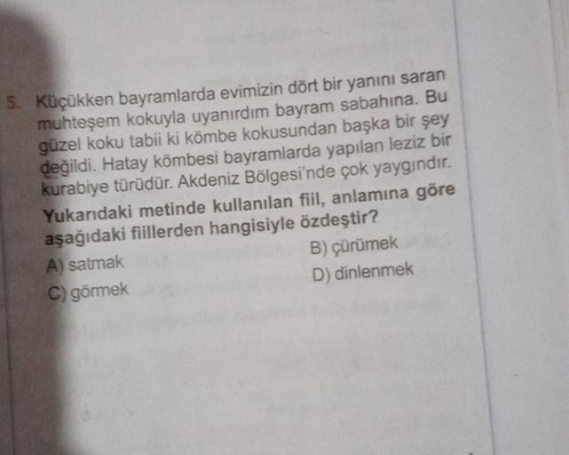 5. Küçükken bayramlarda evimizin dört bir yanını saran
muhteşem kokuyla uyanırdım bayram sabahına. Bu
güzel koku tabii ki kömbe kokusundan başka bir şey
değildi. Hatay kombesi bayramlarda yapılan leziz bir
kurabiye türüdür. Akdeniz Bölgesi'nde çok yaygındı