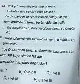 14. Türkiye'nin denizlerinin tuzluluk oranı,
Akdeniz > Ege Denizi > Karadeniz'dir.
Bu denizlerden 100'er mililitre su örneği alınıyor.
Aynı ortamda bulunan bu örnekler ile ilgili;
1. En seyreltik olan, Karadeniz'den alınan su örneği-
dir,
Jl. Akdeniz'den a