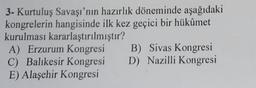 3- Kurtuluş Savaşı'nın hazırlık döneminde aşağıdaki
kongrelerin hangisinde ilk kez geçici bir hükûmet
kurulması kararlaştırılmıştır?
A) Erzurum Kongresi B) Sivas Kongresi
C) Balıkesir Kongresi D) Nazilli Kongresi
E) Alaşehir Kongresi