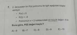 7. 2. dereceden bir P(x) polinomu ile ilgili aşağıdaki bilgiler
veriliyor.
P(x) < 0
P(3) = -6
Polinomun x = 2 noktasındaki en büyük değeri –5 tir.
Buna göre, P(0) değeri kaçtır?
C)-8
D) -9
A) -6
B) - 7
E) -10
