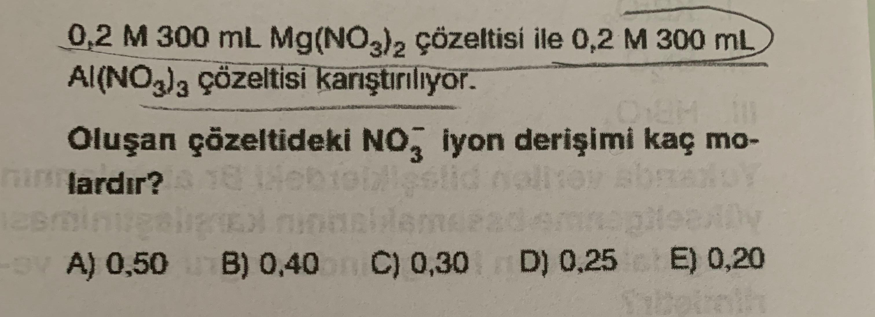 0,2 M 300 mL Mg(NO3)2 çözeltisi ile 0,2 M 300 ml
Al(NO3)3 çözeltisi karıştırılıyor.
Oluşan çözeltideki No, iyon derişimi kaç mo-
in lardır? 16 bildid on
erbinte
ninghe
A) 0,50 B) 0,40 C) 0,30 D) 0,25 E) 0,20
