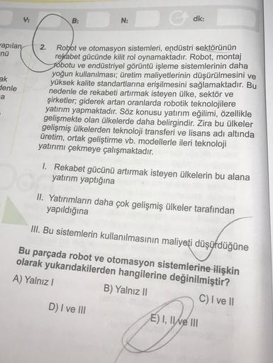 Y:
B:
N:
dk:
-apılan
nü
ak
denle
a
2.
Robot ve otomasyon sistemleri, endüstri sektörünün
rekabet gücünde kilit rol oynamaktadır. Robot, montaj
sobotu ve endüstriyel görüntü işleme sistemlerinin daha
yoğun kullanılması; üretim maliyetlerinin düşürülmesini v