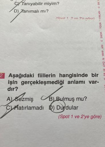 CX Tanıyabilir miyim?
D) Tanımalı mı?
Snot 1 ? ?' göre!
SA YK UYGN YAYIA ARI SADIK YGUN 'YINLARI SAD
2 Aşağıdaki fiillerin hangisinde bir
işin gerçekleşmediği anlamı var-
dir?
A) Sezmiş B Bulmuş mu?
)
C Aatırlamadı D) Durdular
(Spot 1 ve 2'ye göre)