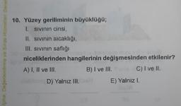 Içme, Değerlendirme ve Sınav Hizmetleri Genel
10. Yüzey geriliminin büyüklüğü;
1. sivinin cinsi,
II. sivinin sıcaklığı,
III. sivinin saflığı
niceliklerinden hangilerinin değişmesinden etkilenir?
A) I, II ve III.
B) I ve III. C) I ve II.
D) Yalnız III.
E) Yalnız I.
ve
3
