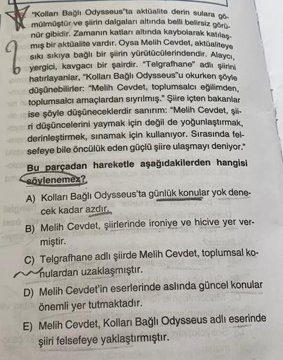 "Kolları Bağlı Odysseus ta aktüalite derin sulara gö-
mülmüştür ve şiirin dalgaları altında belli belirsiz görü-
nür gibidir. Zamanın katları altında kaybolarak katılaş-
miş bir aktüalite vardır. Oysa Melih Cevdet, aktüaliteye
sıkı sıkıya bağlı bir şiirin