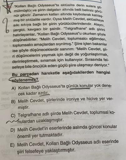 "Kolları Bağlı Odysseus ta aktüalite derin sulara gö-
mülmüştür ve şiirin dalgaları altında belli belirsiz görü-
nür gibidir. Zamanın katları altında kaybolarak katılaş-
miş bir aktüalite vardır. Oysa Melih Cevdet, aktüaliteye
sıkı sıkıya bağlı bir şiirin 