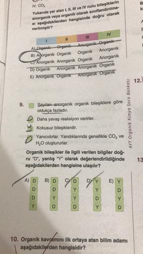 B
IV. CO2
* w
Yukarıda yer alan I, II, III ve IV nolu bileşiklerin
anorganik veya organik olarak sınıflandırılma-
si aşağıdakilerden hangisinde doğru olarak
verilmiştir?
E
1
11
IV
AL Organik Organik
Anorganik.Organik
B) Anorganik Organik Organik Anorganik