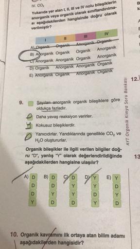 B
IV. CO2
* w
Yukarıda yer alan I, II, III ve IV nolu bileşiklerin
anorganik veya organik olarak sınıflandırılma-
si aşağıdakilerden hangisinde doğru olarak
verilmiştir?
E
1
11
IV
AL Organik Organik
Anorganik.Organik
B) Anorganik Organik Organik Anorganik
