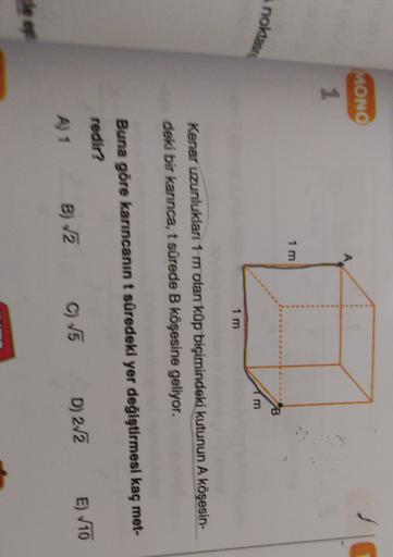 MONO
A
1
1 m
B
noktas
m
1 m
Kenar uzunlukları 1 m olan küp biçimindeki kutunun A köşesin-
deki bir karınca, t sürede B köşesine geliyor,
Buna göre karincanın t süredeki yer değiştirmesi kaç met-
redir?
D) 212
E) 10
A) 1
C) 15
B) 2