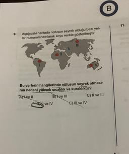 B
11.
9.
Aşağıdaki haritada nüfusun seyrek olduğu bazı yer-
ler numaralandırılarak koyu renkle gösterilmiştir.
Bu yerlerin hangilerinde nüfusun seyrek olması-
nin nedeni yüksek sıcaklık ve kuraklıktır?
Ay ve II
Box ve 111
C) II ve III
DN ve IV E) III ve IV