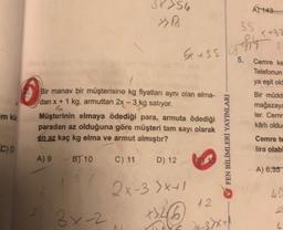 >54
A48
>>
35
3
Gr 435/44
5.
0
Cemre ke
Telefonun
ya eşit old
Bir müdd
mağazaya
ler. Cemr
kârlı oldu
Bir manav bir müşterisine kg fiyatları aynı olan elma-
dan x + 1 kg, armuttan 2x - 3 kg satiyor.
5
Müşterinin elmaya ödediği para, armuta ödediği
paradan az olduğuna göre müşteri tam sayı olarak
en az kaç kg elma ve armut almıştır?
im ku
FEN BİLİMLERİ YAYINLARI
C)
Cemre te
lira olabi
A) 9 B) 10
C) 11
D) 12
A) 6,35
40
2x-3)x+1
+3546
my
12
3x-2
