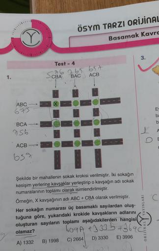 ÖSYM TARZI ORİJİNAL
Basamak Kavrc
3.
Test - 4
1.
CBA
do 265 6.5t
ACB
BAC
ABC
0
673
ba
b
BCA
756
ACB
c
639
Şekilde bir mahallenin sokak krokisi verilmiştir. İki sokağın
kesişim yerlerine kavşaklar yerleştirip o kavşağın adı sokak
numaralarının toplamı olara