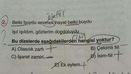 Himfil
2.
Belki buydu sevmek hayat belki buydu
Cadd
Işıl ışıldım, gözlerim dopdoluydu
Bu dizelerde aşağıdakilerden hangisi yoktur?
A) Olasılık zarfı +
C) İşaret zamiri
E) Ek eylem
it
B) Çekimli fiil
b) isim-fil
t