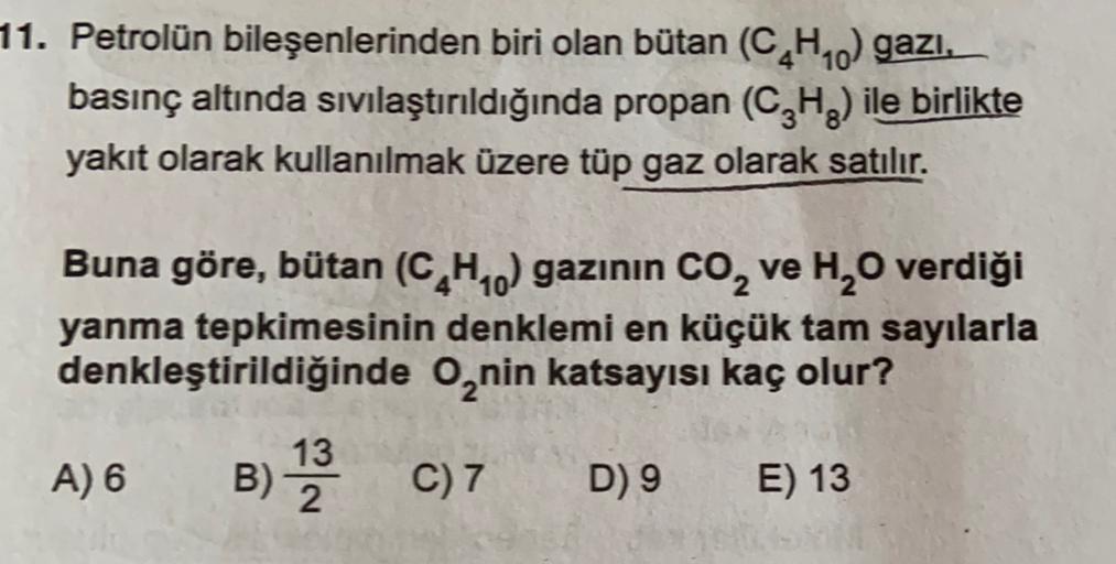 11. Petrolün bileşenlerinden biri olan bütan (CH20) gazi,
basınç altında sıvılaştırıldığında propan (C2H) ile birlikte
yakit olarak kullanılmak üzere tüp gaz olarak satılır.
Buna göre, bütan (CH) gazının co, ve H,O verdiği
yanma tepkimesinin denklemi en kü