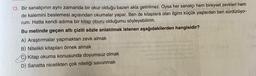 13. Bir sanatçının aynı zamanda bir okur olduğu bazen akla getirilmez. Oysa her sanatçı hem bireysel zevkleri hem
de kalemini beslemesi açısından okumalar yapar. Ben de kitaplara olan ilgimi küçük yaşlardan beri sürdürüyo-
rum. Hatta kendi adıma bir kitap oburu olduğumu söyleyebilirim.
Bu metinde geçen altı çizili sözle anlatılmak istenen aşağıdakilerden hangisidir?
A) Araştırmalar yapmaktan zevk almak
B) Nitelikli kitapları örnek almak
kitap okuma konusunda doyumsuz olmak
D) Sanatta nicelikten çok niteliği savunmak
bb
