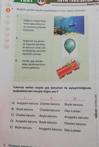 TARZI
Begeri Tor
1.
Aşağıda günlük hayatta karşılaştığımız bazı olaylar verilmistir
3
I.
Dalgicin oluşturduğu
hava kabarcıklarının
su yüzeyine çıkarken
büyümesi
II.
Soğuk bir kış günün-
de dışarıda şişirilmiş
bir balonun evde oda
sicaklığında zamanla
hacmi