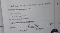 6.
3.
NaOH(aq) + HCl(aq) + NaCl(aq) + H2O(s) + 27,2 kJ
Yukarıda verilen tepkime için;
1. Ekzotermiktir.
II. Homojen tepkimedir.
III. Kimyasal bir tepkimedir.
yargılarından hangileri doğrudur?
C) I vett
C
rden
B) Yalnız
lit
A) Yalnız!
E) I, Hye TI
D) Il ve Il
45
