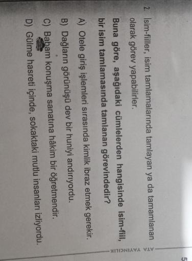 5
2. İsim-fiiller, isim tamlamalarında tamlayan ya da tamamlanan
olarak görev yapabilirler.
ATA YAYINCILIK
Buna göre, aşağıdaki cümlelerden hangisinde isim-fiil,
bir isim tamlamasında tamlanan görevindedir?
A) Otele giriş işlemleri sırasında kimlik ibraz e