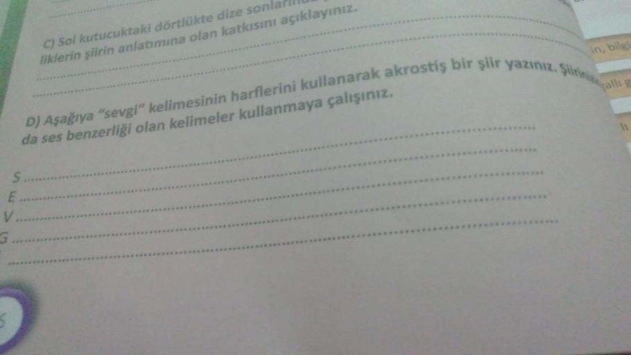 C) Sol kutucuktaki dörtlükte dize sonla
liklerin şiirin anlatımına olan katkısını açıklayınız.
in, bilgi
Yallie
D) Aşağıya "sevgi" kelimesinin harflerini kullanarak akrostiş bir şiir yazınız. Siti
da ses benzerliği olan kelimeler kullanmaya çalışınız.
S...