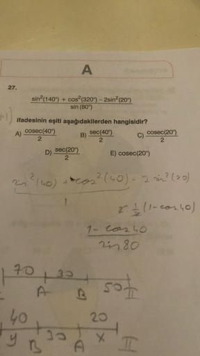 A
27.
sin? (140°) + cos2 (320°) - 2sin(209)
sin (80°)
ifadesinin eşiti aşağıdakilerden hangisidir?
A)
cosec(409)
B)
sec(40%)
C)
cosec(209)
2
2
2
D)
sec(20°)
E) cosec (209)
2
2160)
cos2 (60)-2 rin? (20)
2 h 11-cosso)
1- Conho
in 80
- sot
90+32
70
U B
40
20
