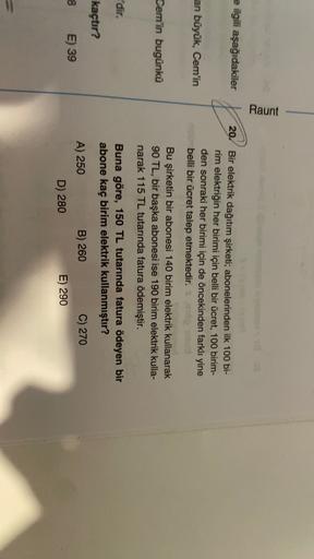 Raunt
e ilgili aşağıdakiler
20. Bir elektrik dağıtım şirketi, abonelerinden ilk 100 bi-
rim elektriğin her birimi için belli bir ücret, 100 birim-
den sonraki her birimi için de öncekinden farklı yine
belli bir ücret talep etmektedir. 100
an büyük, Cem'in
