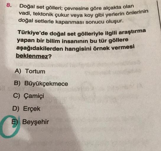 8.
Doğal set gölleri; çevresine göre alçakta olan
vadi, tektonik çukur veya koy gibi yerlerin önlerinin
doğal setlerle kapanması sonucu oluşur.
Türkiye'de doğal set gölleriyle ilgili araştırma
yapan bir bilim insanının bu tür göllere
aşağıdakilerden hangis