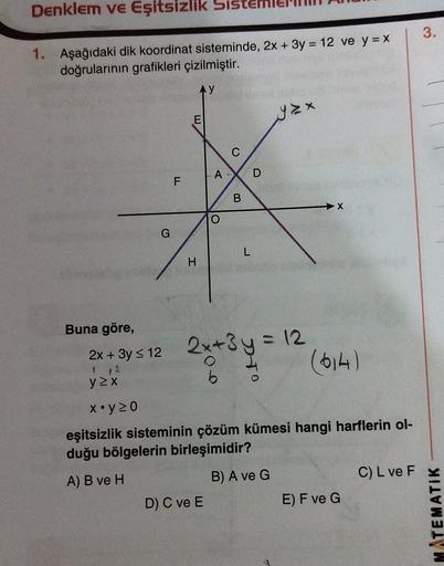 Denklem ve Eşitsizlik Sist
3.
1. Aşağıdaki dik koordinat sisteminde, 2x + 3y = 12 ve y = X
doğrularının grafikleri çizilmiştir.
AY
yox
E
C
A
D
F
B
X
O
G
L
H
Buna göre,
=
72
y X
2x + 3y 12 2x+3y = 12
2x + 3y -
(614)
x.y20
eşitsizlik sisteminin çözüm kümesi 