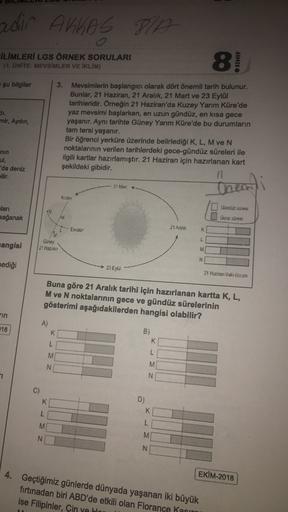 adir AKKAS BIA
VID
o
ILIMLERİ LGS ÖRNEK SORULARI
(1. ÜNİTE: MEVSİMLER VE İKLİM)
SINIF
· şu bilgiler
di.
mir, Aydın,
3. Mevsimlerin başlangıcı olarak dört önemli tarih bulunur.
Bunlar, 21 Haziran, 21 Aralık, 21 Mart ve 23 Eylül
tarihleridir. Örneğin 21 Hazi
