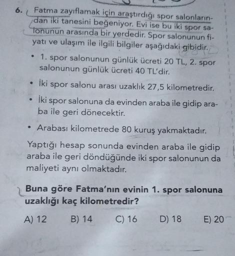 6.
1
Fatma zayıflamak için araştırdığı spor salonların
dan iki tanesini beğeniyor. Evi ise bu iki spor sa-
Tonunun arasında bir yerdedir. Spor salonunun fi-
yatı ve ulaşım ile ilgili bilgiler aşağıdaki gibidir.
• 1. spor salonunun günlük ücreti 20 TL, 2. s