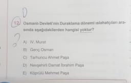 D
121 Osmanlı Devleti'nin Duraklama dönemi islahatçıları ara-
sında aşağıdakilerden hangisi yoktur?
A) IV. Murat
B) Genç Osman
C) Tarhuncu Ahmet Paşa
D) Nevşehirli Damat İbrahim Paşa
E) Köprülü Mehmet Paşa
