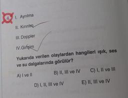 I. Ayrılma
II. Kirinimo
III. Doppler
IV. Girişim
Yukarıda verilen olaylardan hangileri ışık, ses
ve su dalgalarında görülür?
B) II, III ve IV C) I, II ve III
A) I ve II
E) II, III ve IV
D) I, II, III ve IV