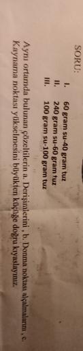 SORU:
1.
II.
60 gram su-40 gram tuz
240 gram su-60 gram tuz
100 gram su-100 gram tuz
11
Aynı ortamda bulunan çözeltilerin a. Derişimlerini , b. Donma noktası alçalmalarını,
Kaynama noktası yükselmesini büyükten küçüğe doğru kıyaslayınız.
