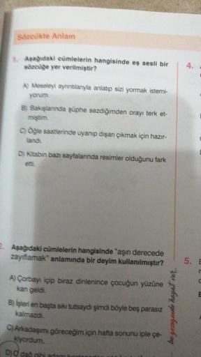 Socukte Anlam
Asagidaki cümlelerin hangisinde eş sesli bir
sozude yer verilmiştir?
4.
A) Meseleyi aynntlanyla anlatıp sizi yormak istemi-
yorum
s) Sakslannda şüphe sezdiğimden orayı terk et-
mistim.
Oğle saatlerinde uyanıp dışarı çıkmak için hazır-
Lanoli