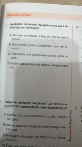 Socukte Anlam
Asagidaki cümlelerin hangisinde eş sesli bir
sozude yer verilmiştir?
4.
A) Meseleyi aynntlanyla anlatıp sizi yormak istemi-
yorum
s) Sakslannda şüphe sezdiğimden orayı terk et-
mistim.
Oğle saatlerinde uyanıp dışarı çıkmak için hazır-
Lanoli
