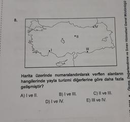 8.
V
♡
1
1
ve Sınav Hizmetleri Genel Müdürlüğü
Älsme, Değerlendirme
E
Harita üzerinde numaralandırılarak verllen alanların
hangilerinde yayla turizmi diğerlerine göre daha fazla
gelişmiştir?
A) I ve II.
B) I ve III.
D) I ve IV
C) II ve III.
E) III ve IV.
