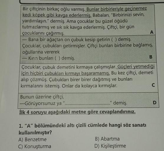 Bir çiftçinin birkaç oğlu varmış. Bunlar birbirleriyle geçinemez
kedi köpek gibi kavga ederlermiş. Babaları, "Birbirinizi sevin,
yardımlaşın." dermiş. Ama çocuklar bu güzel öğüdü
tutmazlarmış ve sık sık kavga ederlermiş. Çiftçi, bir gün
çocuklarını çağırmı